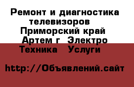 Ремонт и диагностика телевизоров. - Приморский край, Артем г. Электро-Техника » Услуги   